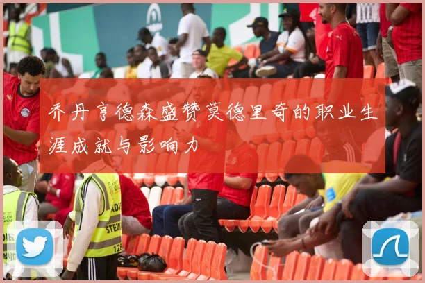 乔丹亨德森盛赞莫德里奇的职业生涯成就与影响力