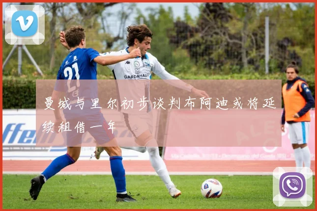 曼城与里尔初步谈判布阿迪或将延续租借一年