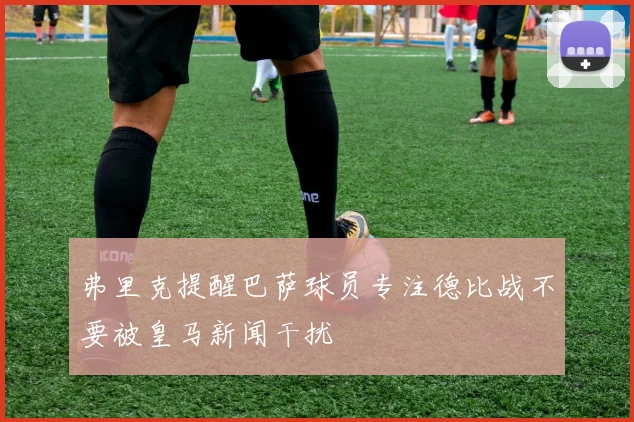 弗里克提醒巴萨球员专注德比战不要被皇马新闻干扰
