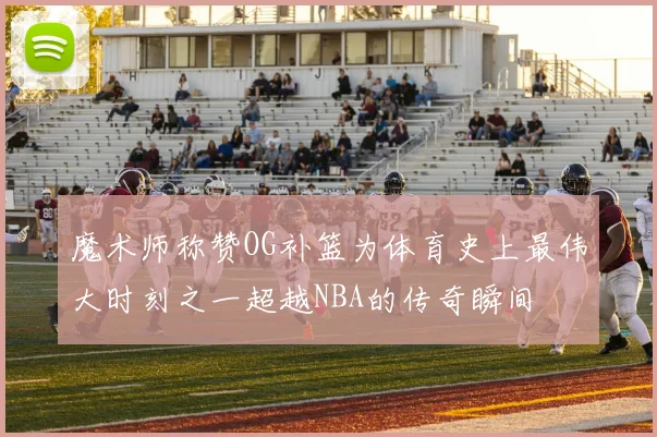 魔术师称赞OG补篮为体育史上最伟大时刻之一超越NBA的传奇瞬间