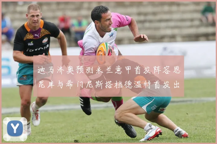 迪马济奥预测米兰意甲首发阵容恩昆库与希门尼斯搭档德温特首发出战