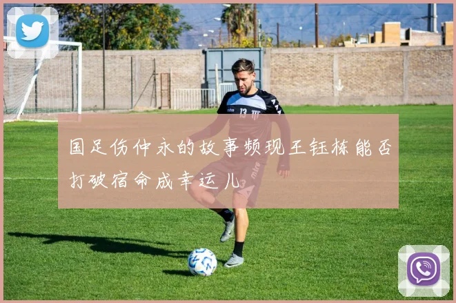 国足伤仲永的故事频现王钰栋能否打破宿命成幸运儿