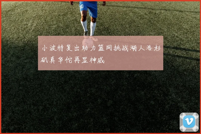 小波特复出助力篮网挑战湖人洛杉矶真华佗再显神威