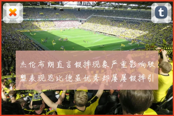 杰伦布朗直言假摔现象严重影响联盟表现恩比德虽优秀却屡屡假摔引争议