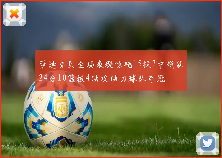 萨迪克贝全场表现惊艳15投7中斩获24分10篮板4助攻助力球队夺冠