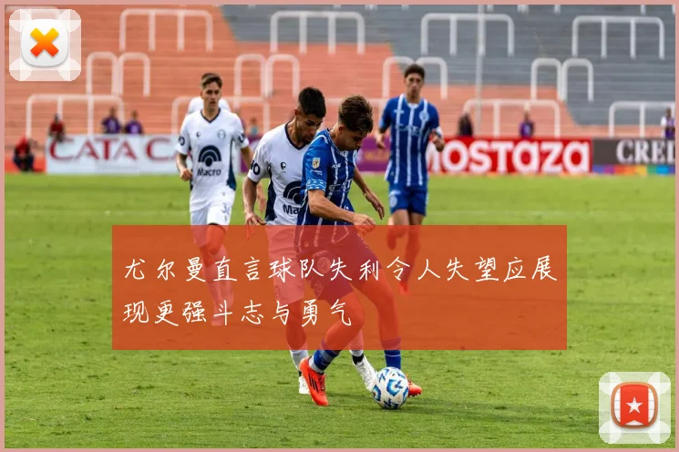 尤尔曼直言球队失利令人失望应展现更强斗志与勇气