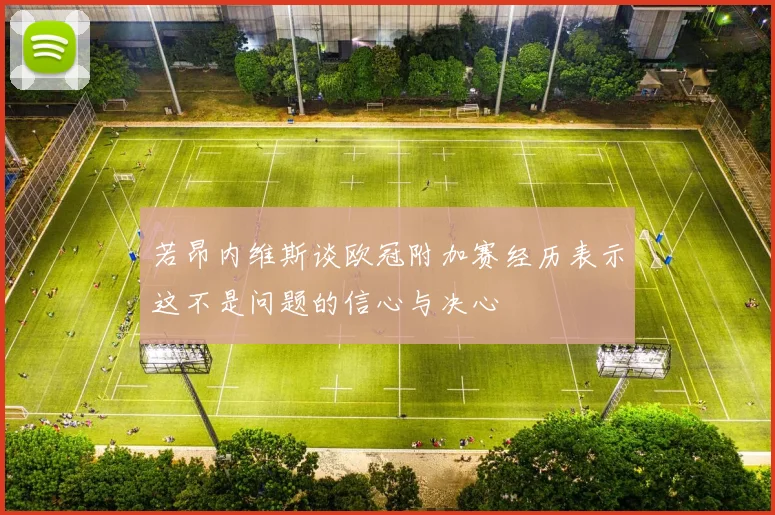 若昂内维斯谈欧冠附加赛经历表示这不是问题的信心与决心