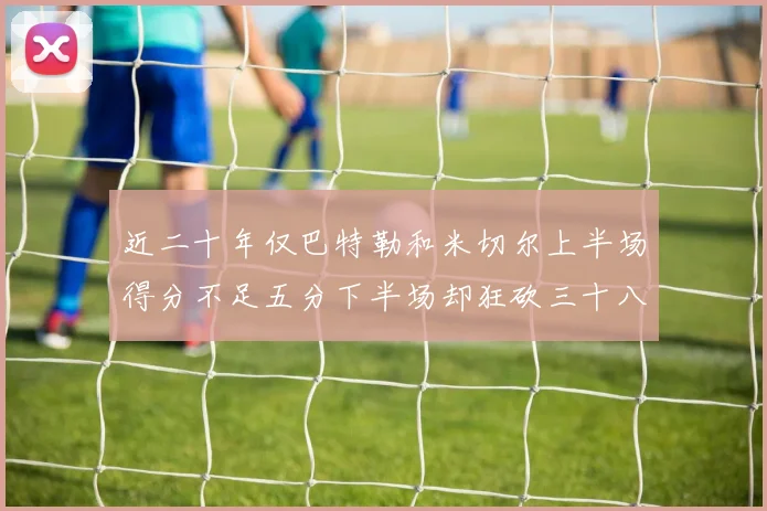 近二十年仅巴特勒和米切尔上半场得分不足五分下半场却狂砍三十八分
