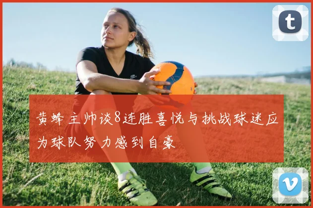 黄蜂主帅谈8连胜喜悦与挑战球迷应为球队努力感到自豪