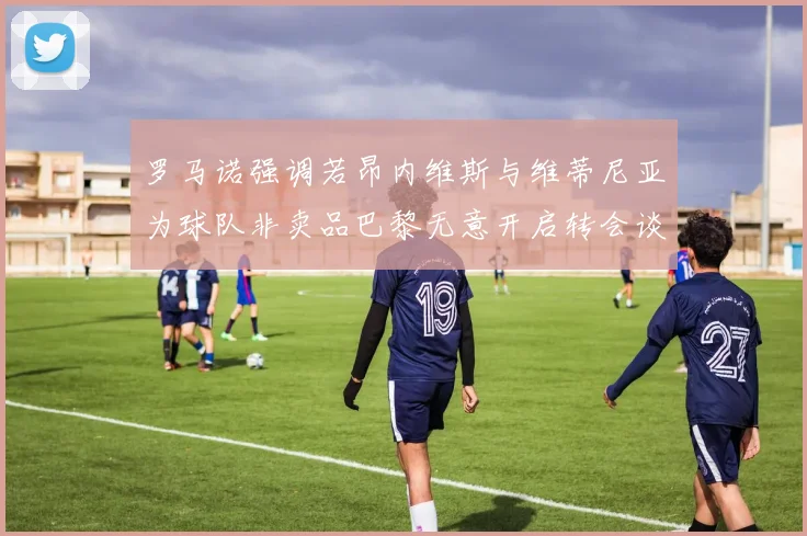 罗马诺强调若昂内维斯与维蒂尼亚为球队非卖品巴黎无意开启转会谈判
