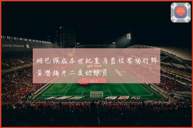 姆巴佩成本世纪皇马首位客场对阵黄潜梅开二度的球员