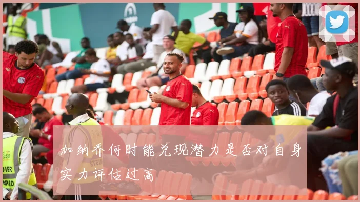 加纳乔何时能兑现潜力是否对自身实力评估过高