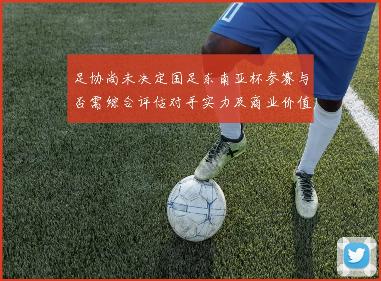 足协尚未决定国足东南亚杯参赛与否需综合评估对手实力及商业价值