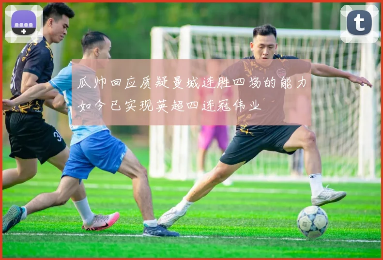 瓜帅回应质疑曼城连胜四场的能力如今已实现英超四连冠伟业