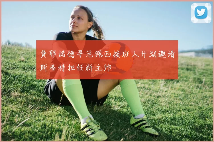 费耶诺德寻范佩西接班人计划邀请斯洛特担任新主帅