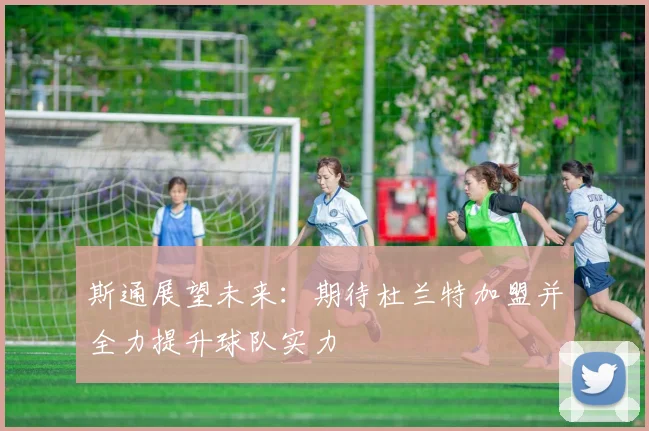 斯通展望未来：期待杜兰特加盟并全力提升球队实力