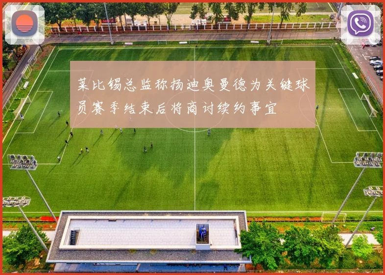 莱比锡总监称扬迪奥曼德为关键球员赛季结束后将商讨续约事宜