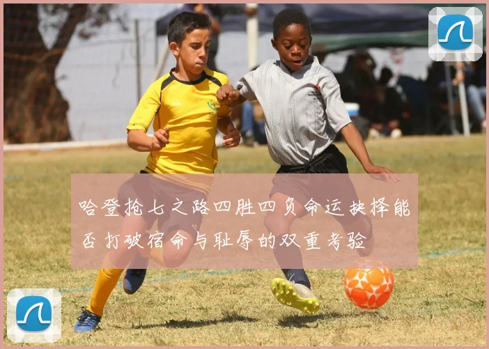 哈登抢七之路四胜四负命运抉择能否打破宿命与耻辱的双重考验