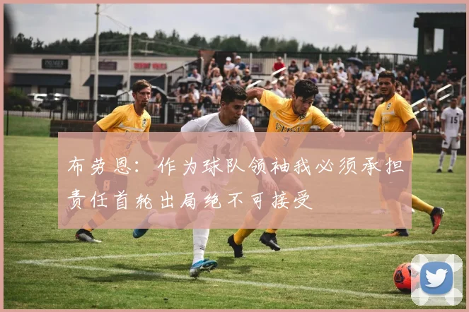 布劳恩：作为球队领袖我必须承担责任首轮出局绝不可接受